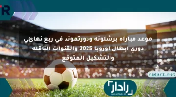 موعد مباراة برشلونة ودورتموند في ربع نهائي دوري أبطال أوروبا 2025 والقنوات الناقلة والتشكيل المتوقع